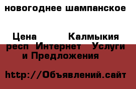 новогоднее шампанское › Цена ­ 650 - Калмыкия респ. Интернет » Услуги и Предложения   